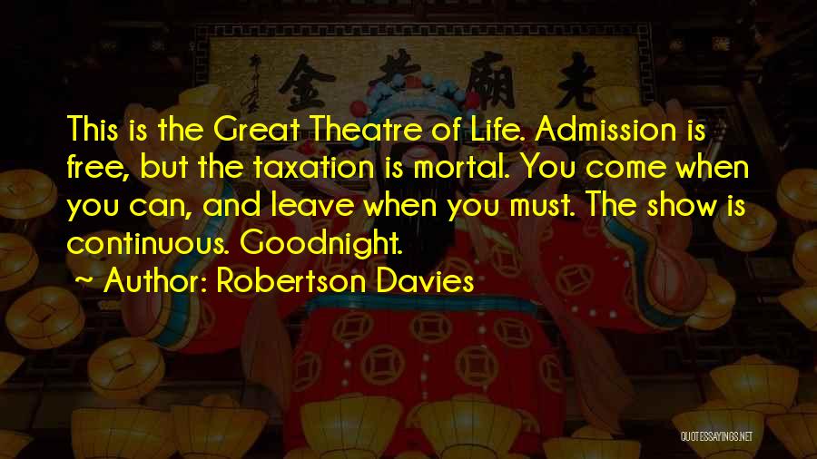 Robertson Davies Quotes: This Is The Great Theatre Of Life. Admission Is Free, But The Taxation Is Mortal. You Come When You Can,