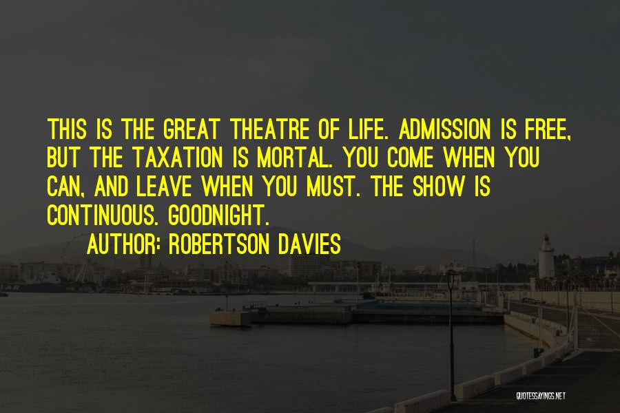 Robertson Davies Quotes: This Is The Great Theatre Of Life. Admission Is Free, But The Taxation Is Mortal. You Come When You Can,