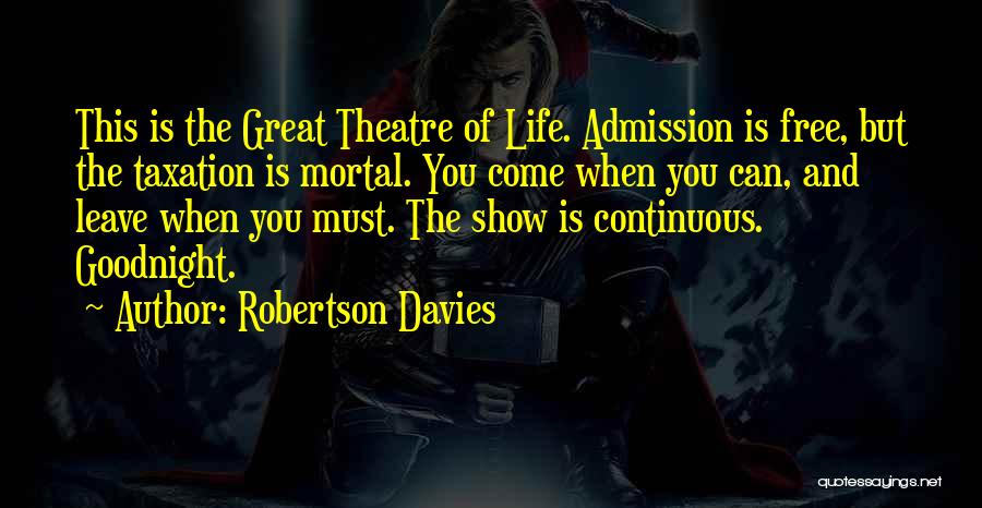 Robertson Davies Quotes: This Is The Great Theatre Of Life. Admission Is Free, But The Taxation Is Mortal. You Come When You Can,