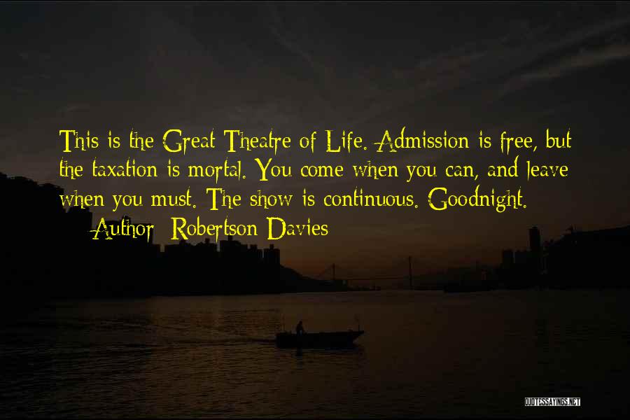 Robertson Davies Quotes: This Is The Great Theatre Of Life. Admission Is Free, But The Taxation Is Mortal. You Come When You Can,