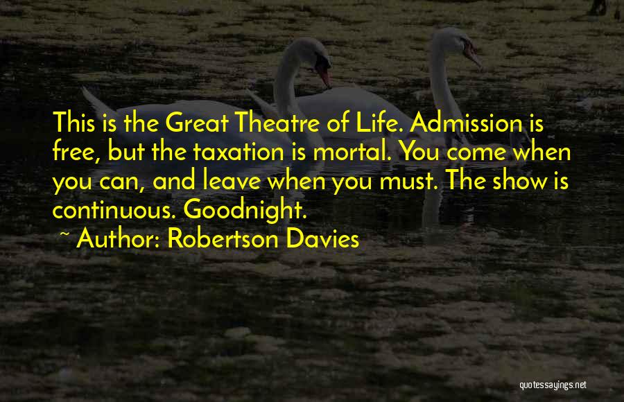 Robertson Davies Quotes: This Is The Great Theatre Of Life. Admission Is Free, But The Taxation Is Mortal. You Come When You Can,