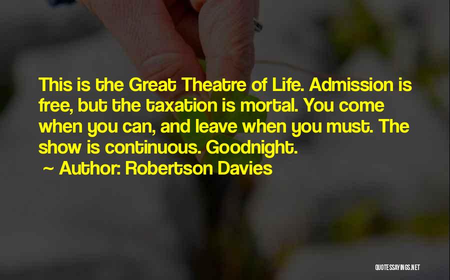 Robertson Davies Quotes: This Is The Great Theatre Of Life. Admission Is Free, But The Taxation Is Mortal. You Come When You Can,