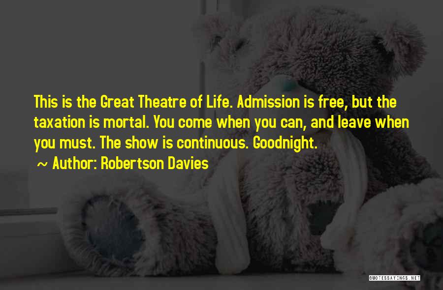 Robertson Davies Quotes: This Is The Great Theatre Of Life. Admission Is Free, But The Taxation Is Mortal. You Come When You Can,