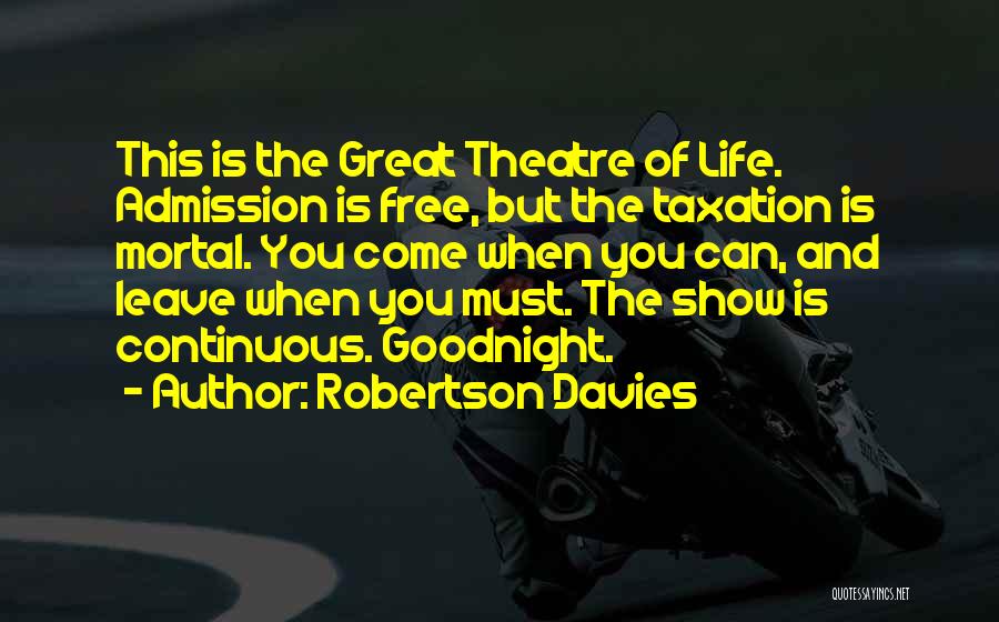 Robertson Davies Quotes: This Is The Great Theatre Of Life. Admission Is Free, But The Taxation Is Mortal. You Come When You Can,