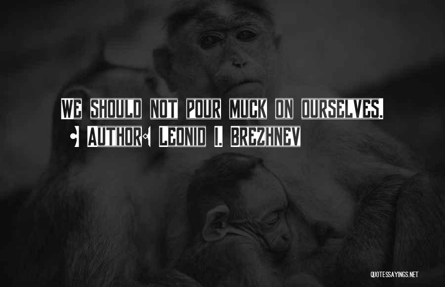 Leonid I. Brezhnev Quotes: We Should Not Pour Muck On Ourselves.