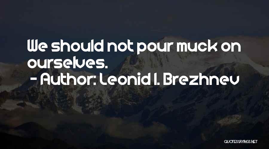 Leonid I. Brezhnev Quotes: We Should Not Pour Muck On Ourselves.