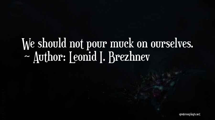 Leonid I. Brezhnev Quotes: We Should Not Pour Muck On Ourselves.