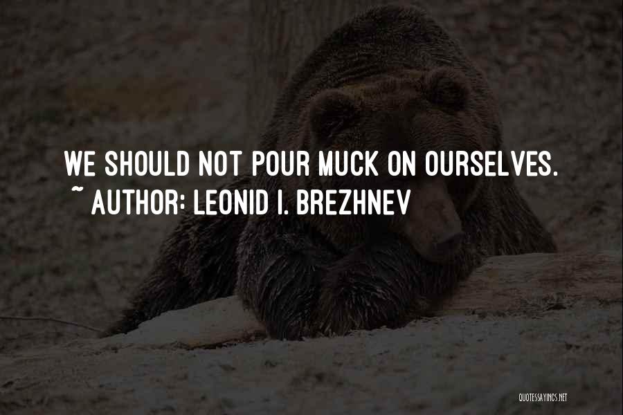 Leonid I. Brezhnev Quotes: We Should Not Pour Muck On Ourselves.