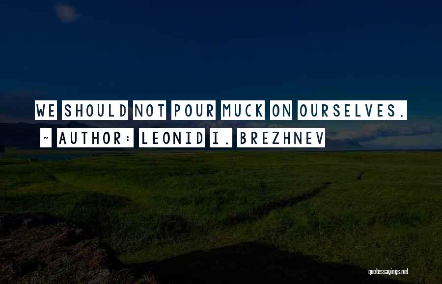 Leonid I. Brezhnev Quotes: We Should Not Pour Muck On Ourselves.