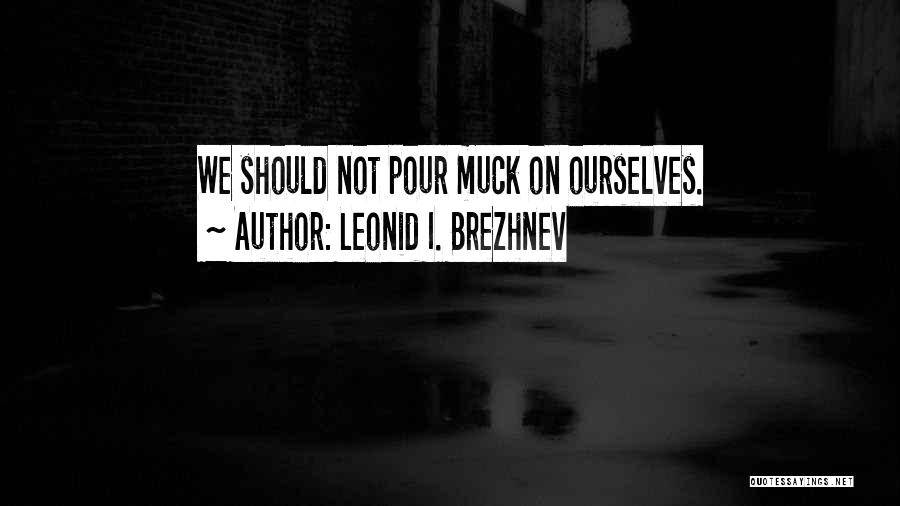 Leonid I. Brezhnev Quotes: We Should Not Pour Muck On Ourselves.