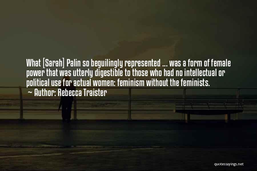 Rebecca Traister Quotes: What [sarah] Palin So Beguilingly Represented ... Was A Form Of Female Power That Was Utterly Digestible To Those Who