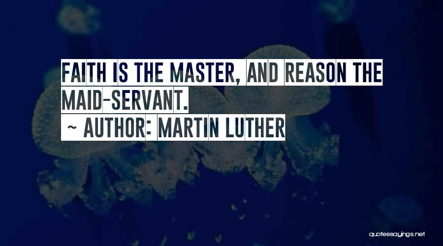 Martin Luther Quotes: Faith Is The Master, And Reason The Maid-servant.