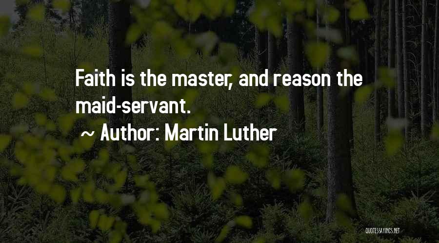 Martin Luther Quotes: Faith Is The Master, And Reason The Maid-servant.