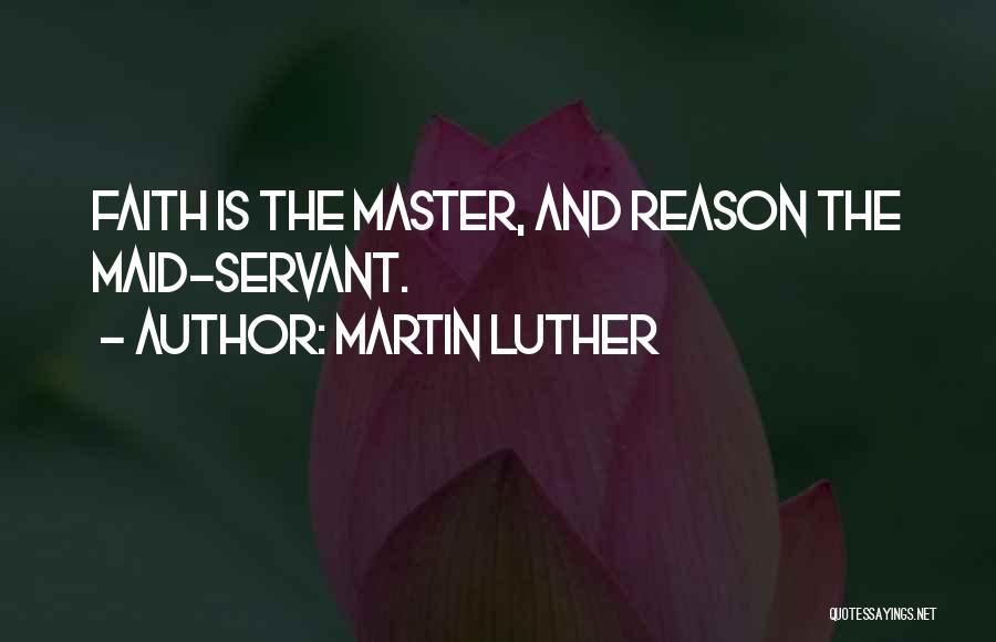 Martin Luther Quotes: Faith Is The Master, And Reason The Maid-servant.