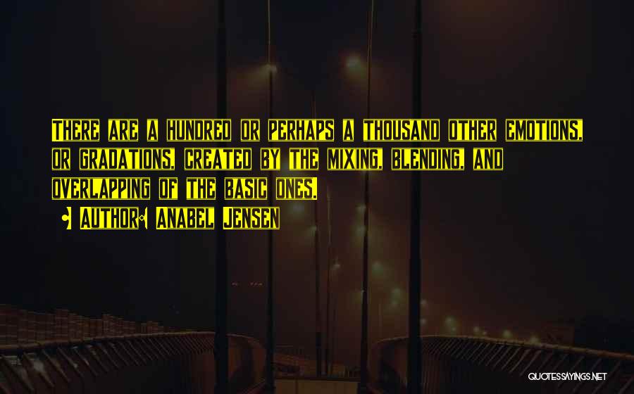 Anabel Jensen Quotes: There Are A Hundred Or Perhaps A Thousand Other Emotions, Or Gradations, Created By The Mixing, Blending, And Overlapping Of