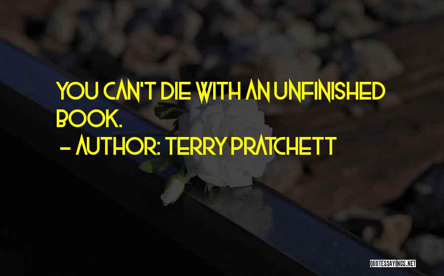 Terry Pratchett Quotes: You Can't Die With An Unfinished Book.