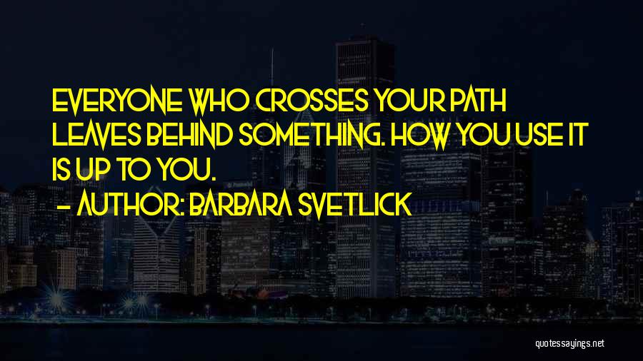 Barbara Svetlick Quotes: Everyone Who Crosses Your Path Leaves Behind Something. How You Use It Is Up To You.