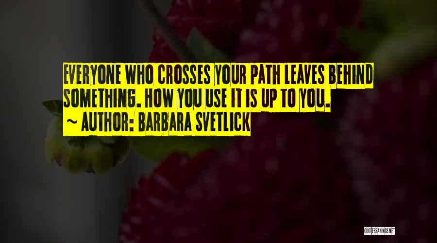 Barbara Svetlick Quotes: Everyone Who Crosses Your Path Leaves Behind Something. How You Use It Is Up To You.