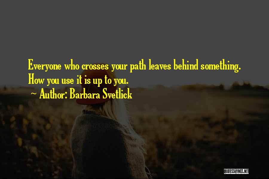 Barbara Svetlick Quotes: Everyone Who Crosses Your Path Leaves Behind Something. How You Use It Is Up To You.
