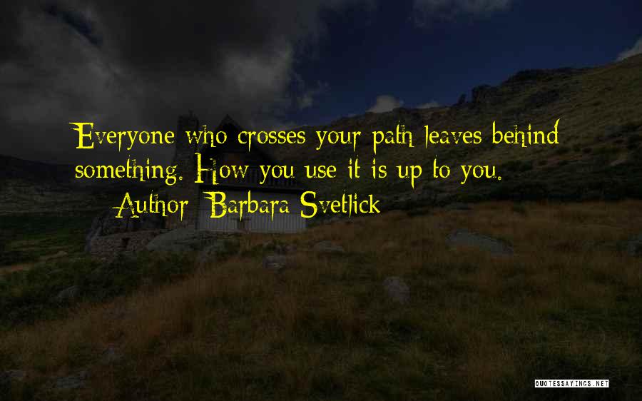 Barbara Svetlick Quotes: Everyone Who Crosses Your Path Leaves Behind Something. How You Use It Is Up To You.