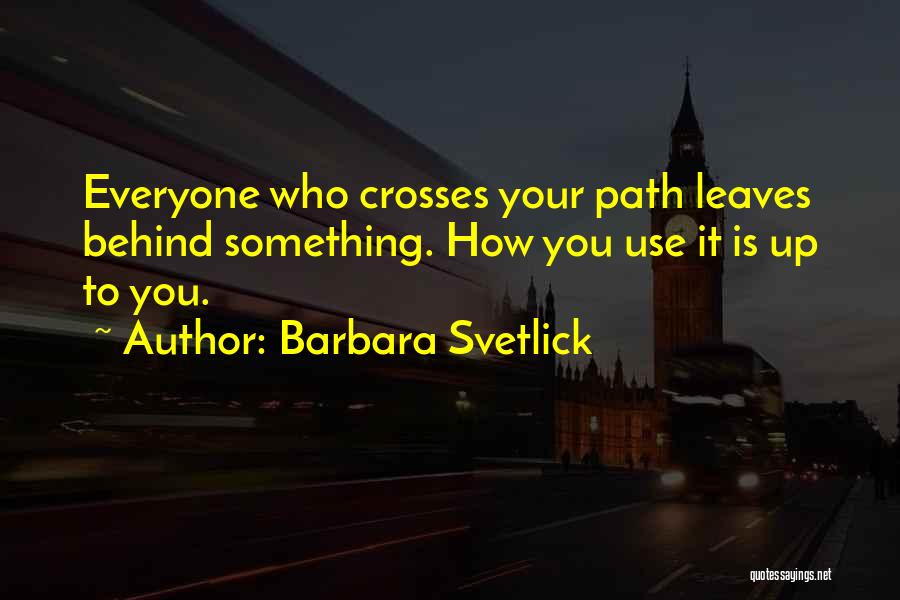 Barbara Svetlick Quotes: Everyone Who Crosses Your Path Leaves Behind Something. How You Use It Is Up To You.