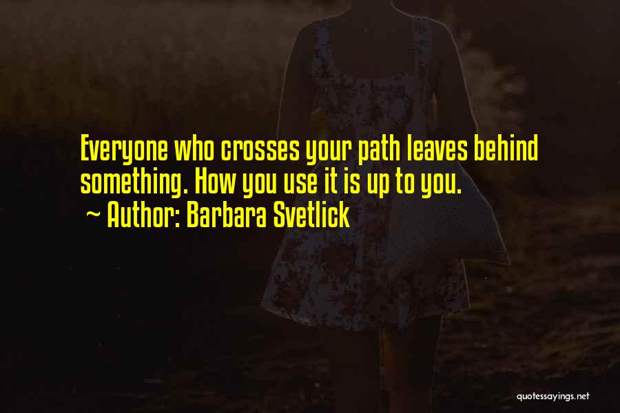 Barbara Svetlick Quotes: Everyone Who Crosses Your Path Leaves Behind Something. How You Use It Is Up To You.