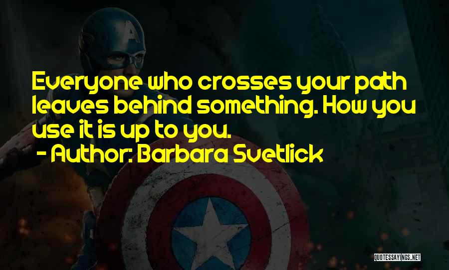 Barbara Svetlick Quotes: Everyone Who Crosses Your Path Leaves Behind Something. How You Use It Is Up To You.