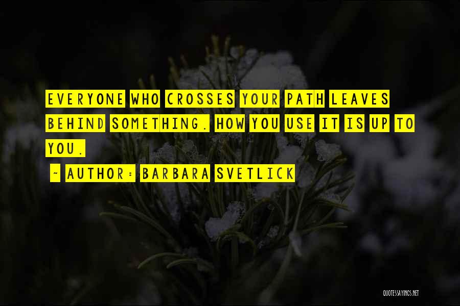 Barbara Svetlick Quotes: Everyone Who Crosses Your Path Leaves Behind Something. How You Use It Is Up To You.