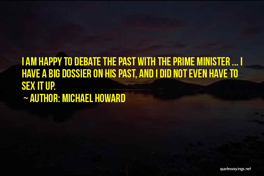 Michael Howard Quotes: I Am Happy To Debate The Past With The Prime Minister ... I Have A Big Dossier On His Past,