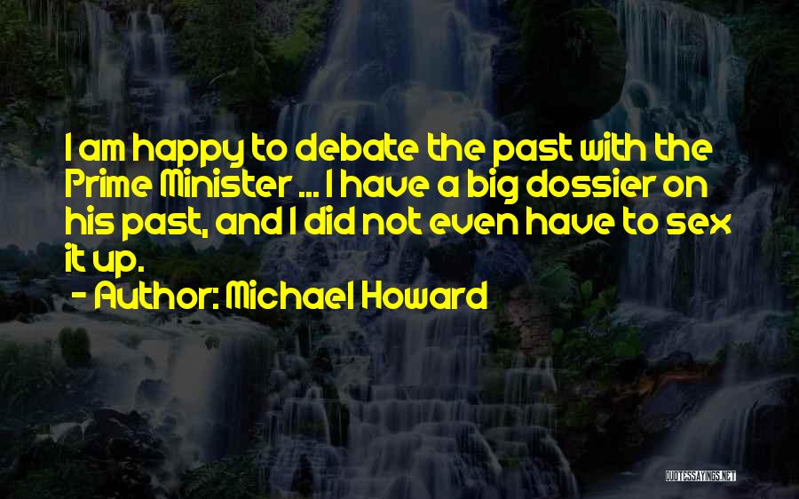 Michael Howard Quotes: I Am Happy To Debate The Past With The Prime Minister ... I Have A Big Dossier On His Past,