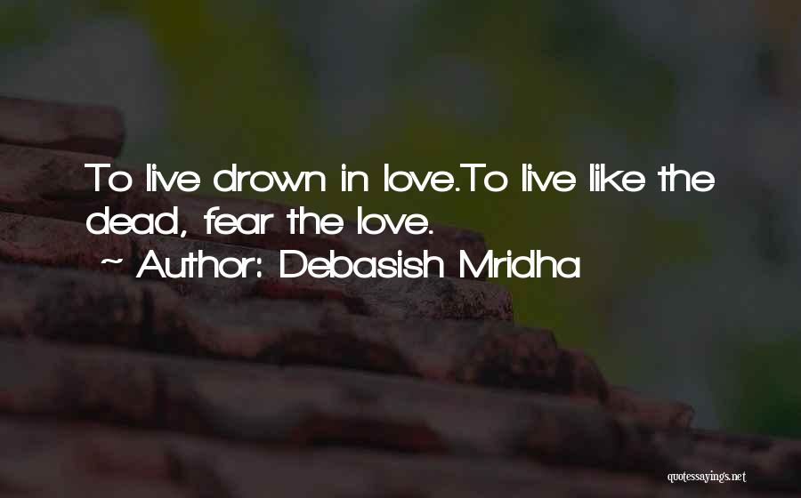Debasish Mridha Quotes: To Live Drown In Love.to Live Like The Dead, Fear The Love.
