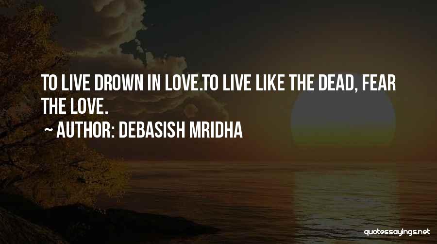 Debasish Mridha Quotes: To Live Drown In Love.to Live Like The Dead, Fear The Love.