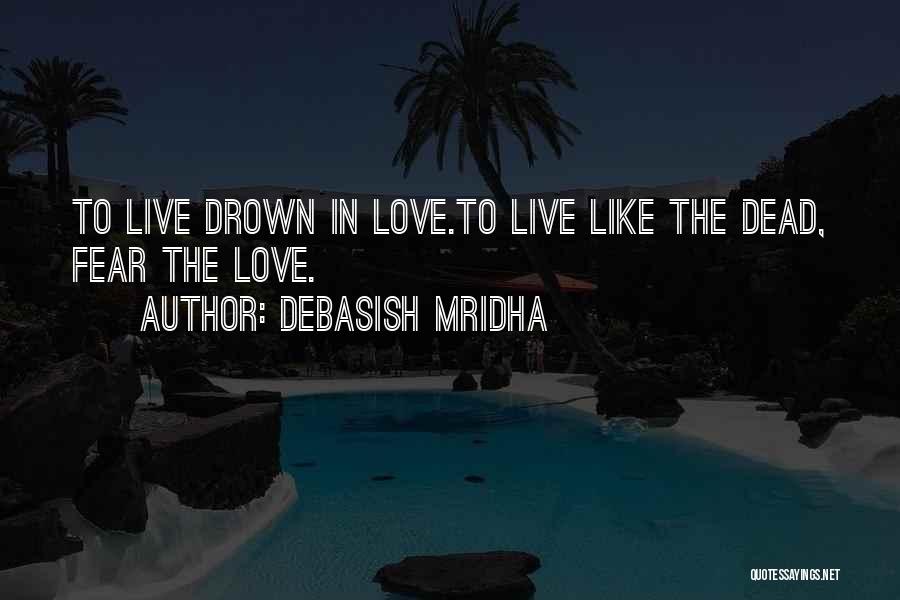 Debasish Mridha Quotes: To Live Drown In Love.to Live Like The Dead, Fear The Love.