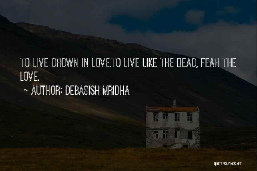 Debasish Mridha Quotes: To Live Drown In Love.to Live Like The Dead, Fear The Love.