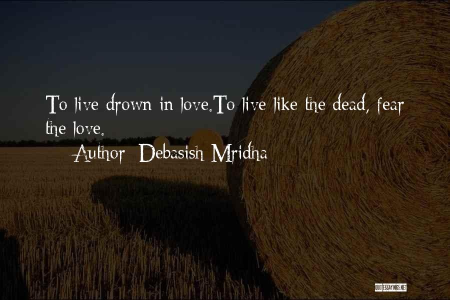 Debasish Mridha Quotes: To Live Drown In Love.to Live Like The Dead, Fear The Love.