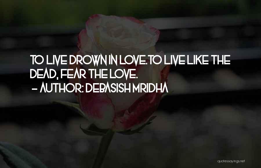 Debasish Mridha Quotes: To Live Drown In Love.to Live Like The Dead, Fear The Love.