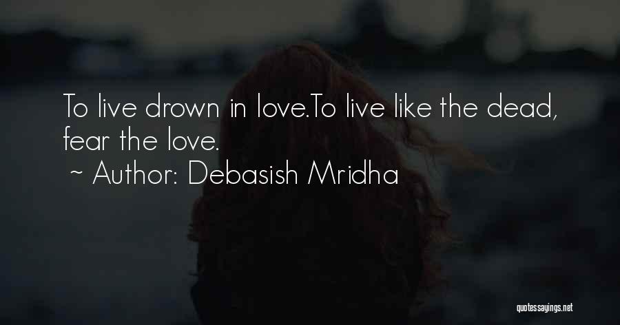 Debasish Mridha Quotes: To Live Drown In Love.to Live Like The Dead, Fear The Love.