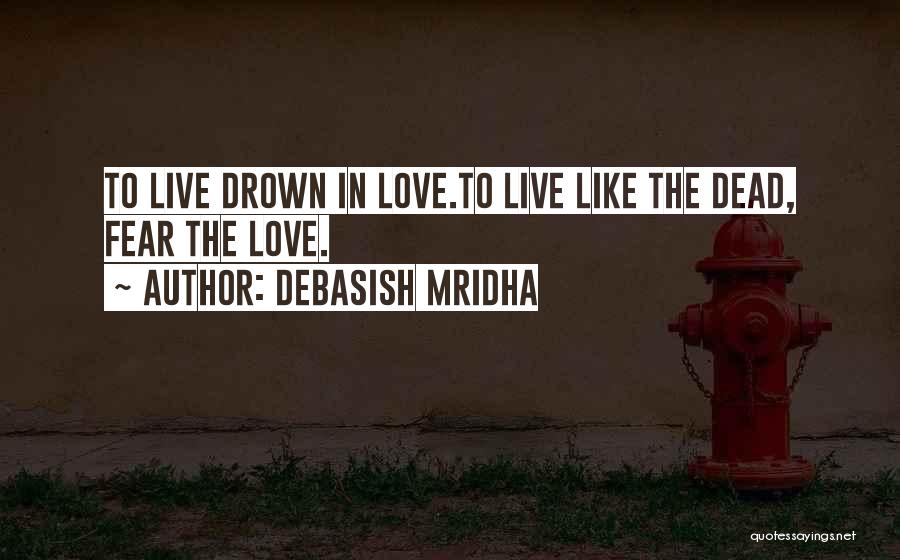 Debasish Mridha Quotes: To Live Drown In Love.to Live Like The Dead, Fear The Love.