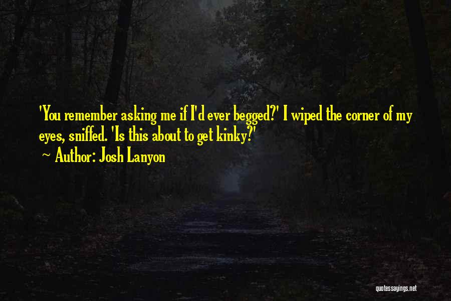 Josh Lanyon Quotes: 'you Remember Asking Me If I'd Ever Begged?' I Wiped The Corner Of My Eyes, Sniffed. 'is This About To