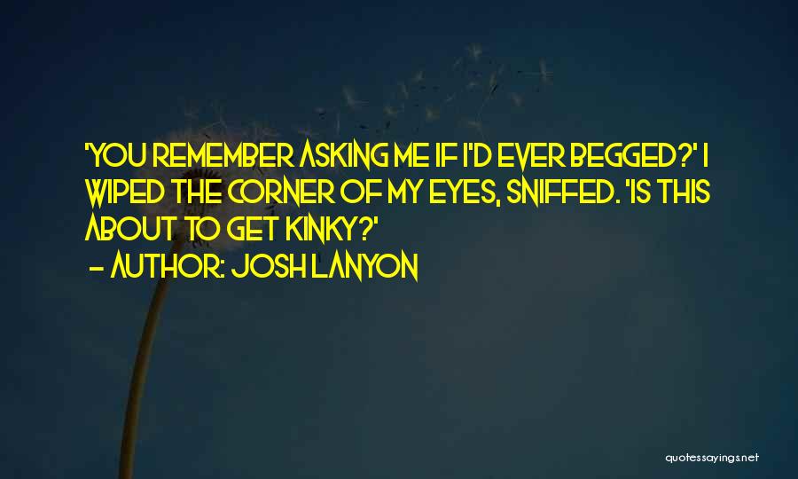 Josh Lanyon Quotes: 'you Remember Asking Me If I'd Ever Begged?' I Wiped The Corner Of My Eyes, Sniffed. 'is This About To