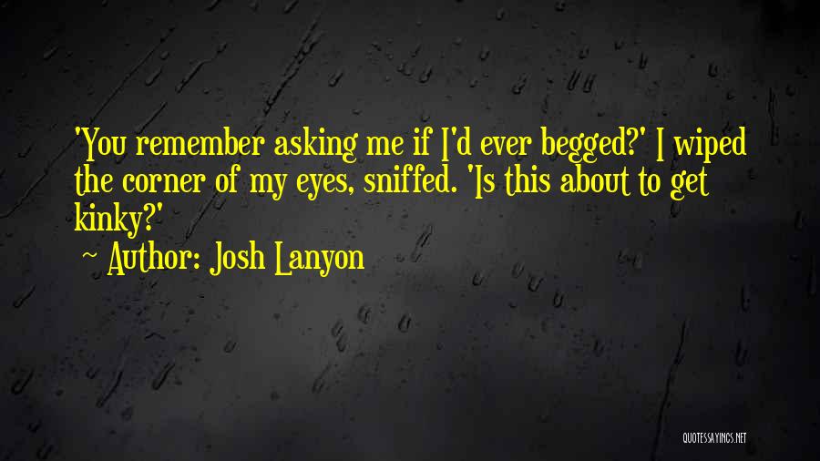 Josh Lanyon Quotes: 'you Remember Asking Me If I'd Ever Begged?' I Wiped The Corner Of My Eyes, Sniffed. 'is This About To