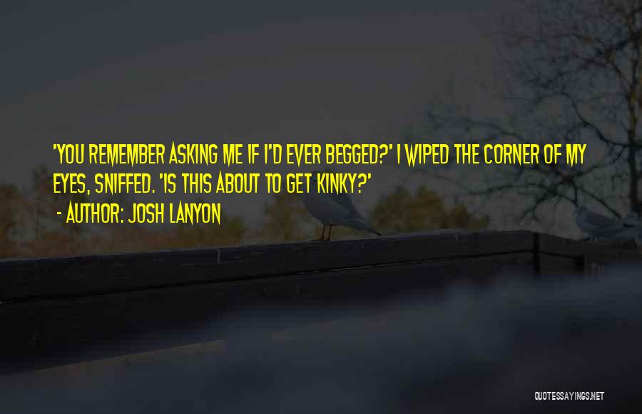 Josh Lanyon Quotes: 'you Remember Asking Me If I'd Ever Begged?' I Wiped The Corner Of My Eyes, Sniffed. 'is This About To