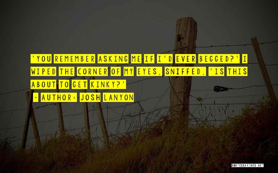 Josh Lanyon Quotes: 'you Remember Asking Me If I'd Ever Begged?' I Wiped The Corner Of My Eyes, Sniffed. 'is This About To