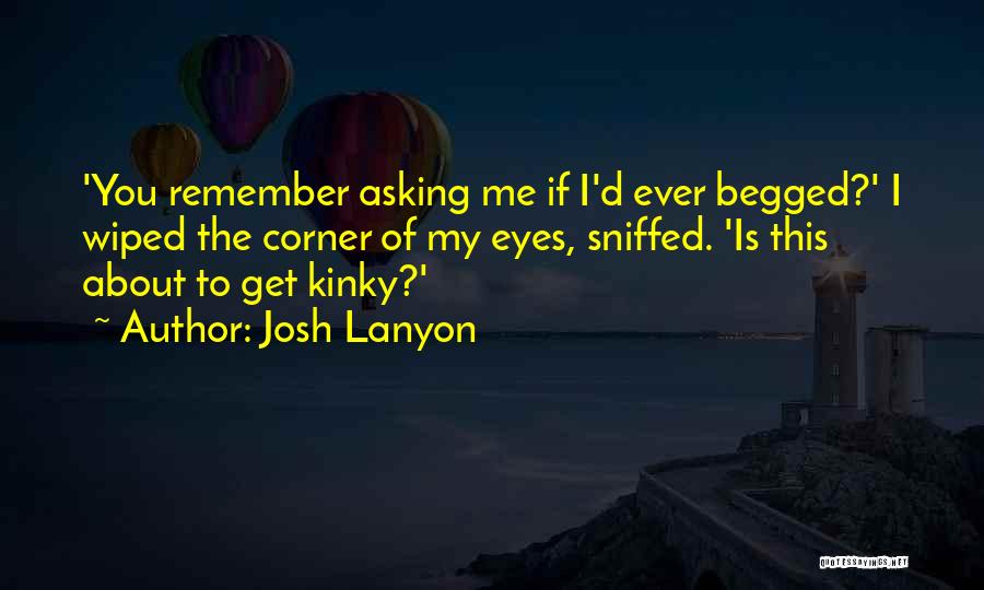 Josh Lanyon Quotes: 'you Remember Asking Me If I'd Ever Begged?' I Wiped The Corner Of My Eyes, Sniffed. 'is This About To