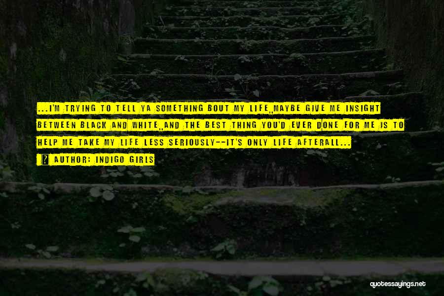 Indigo Girls Quotes: ...i'm Trying To Tell Ya Something Bout My Life,,maybe Give Me Insight Between Black And White,,and The Best Thing You'd