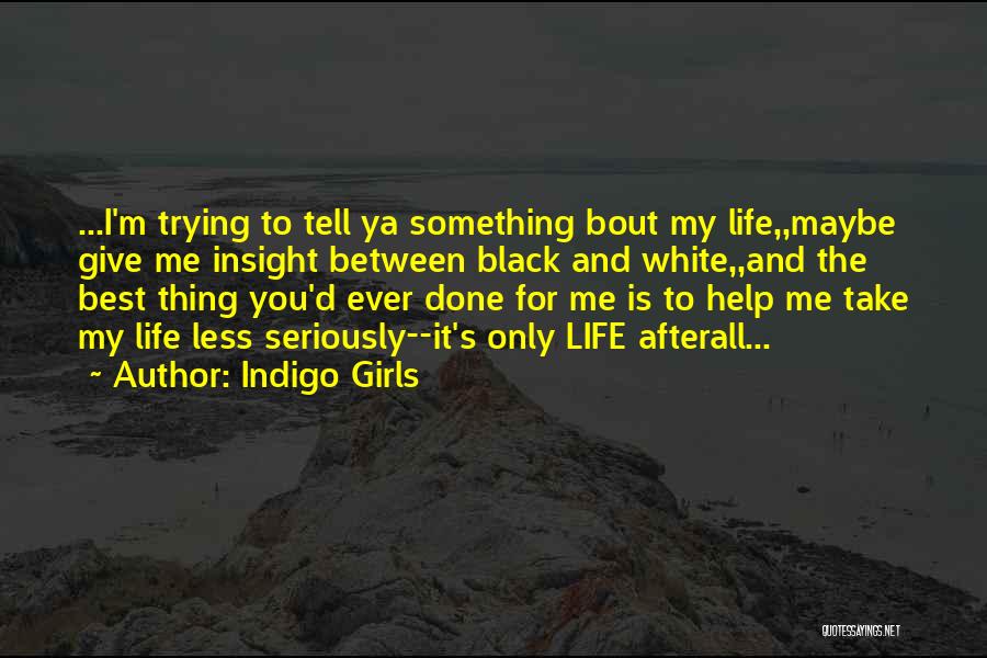 Indigo Girls Quotes: ...i'm Trying To Tell Ya Something Bout My Life,,maybe Give Me Insight Between Black And White,,and The Best Thing You'd