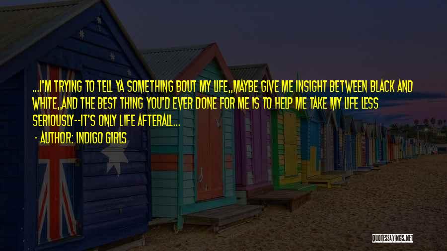 Indigo Girls Quotes: ...i'm Trying To Tell Ya Something Bout My Life,,maybe Give Me Insight Between Black And White,,and The Best Thing You'd