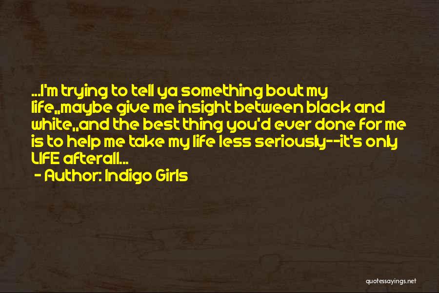 Indigo Girls Quotes: ...i'm Trying To Tell Ya Something Bout My Life,,maybe Give Me Insight Between Black And White,,and The Best Thing You'd