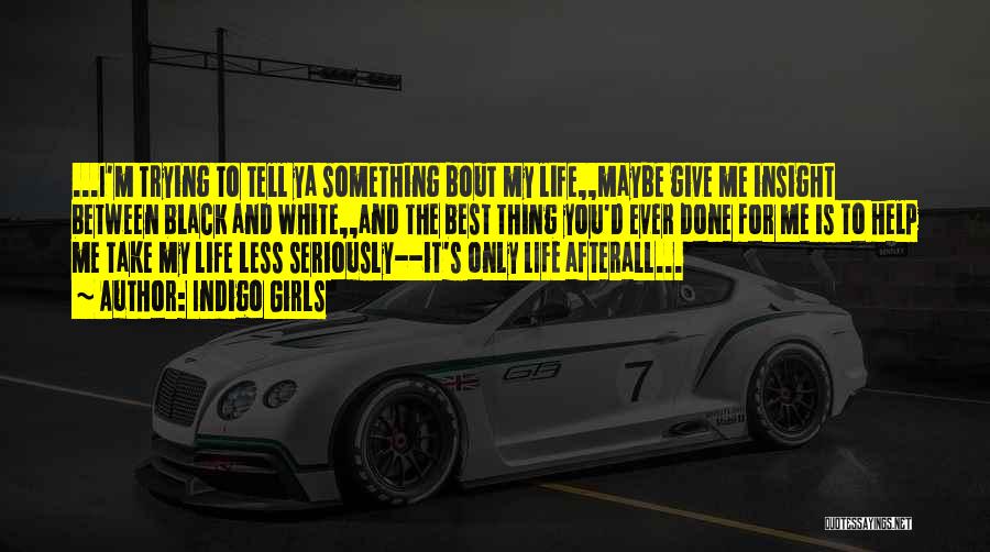 Indigo Girls Quotes: ...i'm Trying To Tell Ya Something Bout My Life,,maybe Give Me Insight Between Black And White,,and The Best Thing You'd