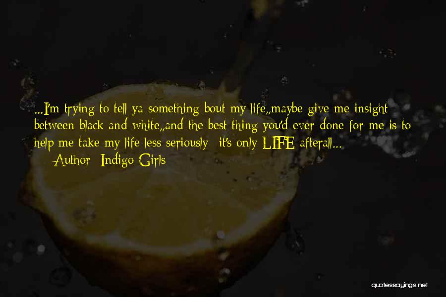 Indigo Girls Quotes: ...i'm Trying To Tell Ya Something Bout My Life,,maybe Give Me Insight Between Black And White,,and The Best Thing You'd